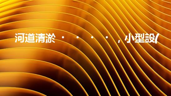 河道清淤，小型設(shè)備助力高效施工
